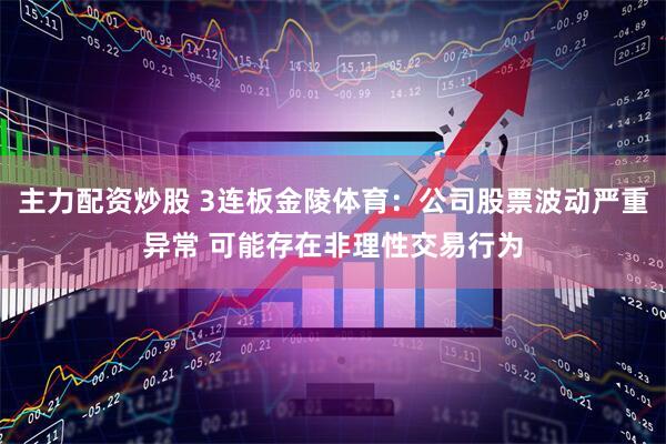 主力配资炒股 3连板金陵体育：公司股票波动严重异常 可能存在非理性交易行为