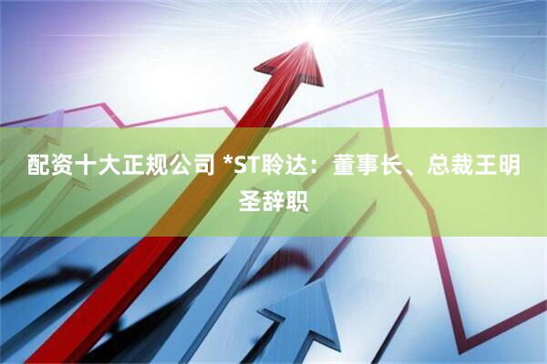 配资十大正规公司 *ST聆达：董事长、总裁王明圣辞职