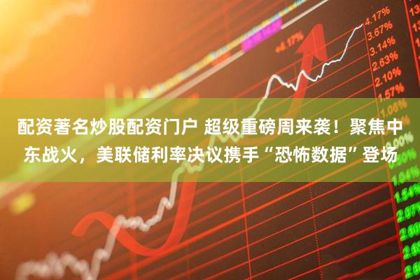 配资著名炒股配资门户 超级重磅周来袭！聚焦中东战火，美联储利率决议携手“恐怖数据”登场