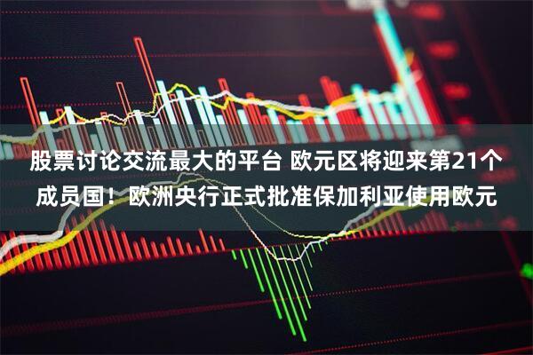 股票讨论交流最大的平台 欧元区将迎来第21个成员国！欧洲央行正式批准保加利亚使用欧元