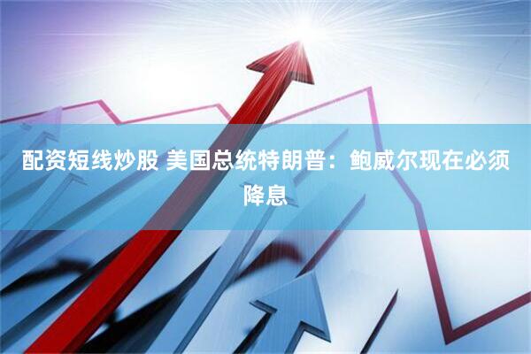 配资短线炒股 美国总统特朗普：鲍威尔现在必须降息