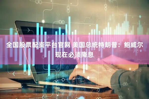 全国股票配资平台官网 美国总统特朗普：鲍威尔现在必须降息
