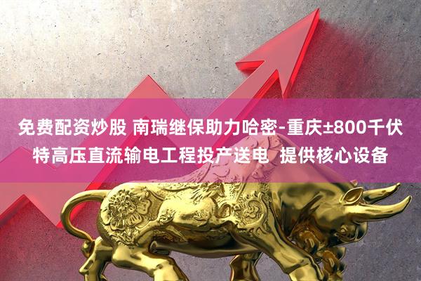 免费配资炒股 南瑞继保助力哈密-重庆±800千伏特高压直流输电工程投产送电  提供核心设备