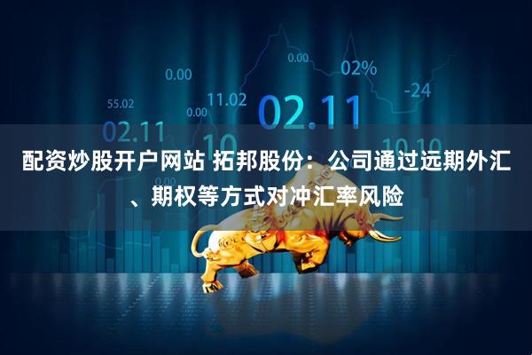 配资炒股开户网站 拓邦股份：公司通过远期外汇、期权等方式对冲汇率风险