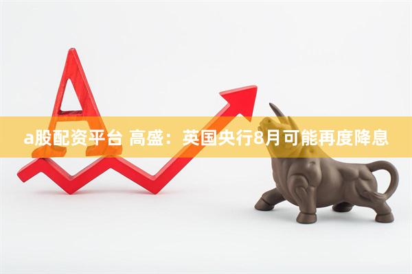 a股配资平台 高盛：英国央行8月可能再度降息