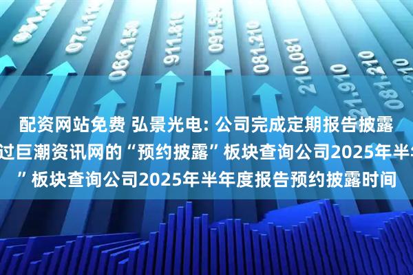 配资网站免费 弘景光电: 公司完成定期报告披露预约流程后, 您可以通过巨潮资讯网的“预约披露”板块查询公司2025年半年度报告预约披露时间