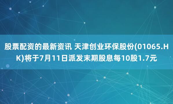 股票配资的最新资讯 天津创业环保股份(01065.HK)将于7月11日派发末期股息每10股1.7元