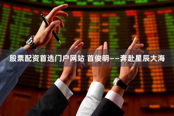 股票配资首选门户网站 首俊明——奔赴星辰大海