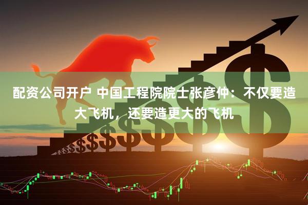 配资公司开户 中国工程院院士张彦仲：不仅要造大飞机，还要造更大的飞机
