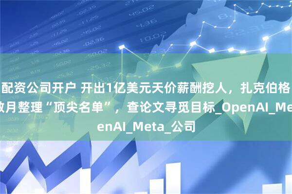 配资公司开户 开出1亿美元天价薪酬挖人，扎克伯格被曝花数月整理“顶尖名单”，查论文寻觅目标_OpenAI_Meta_公司