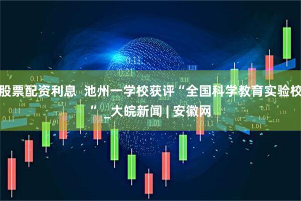 股票配资利息  池州一学校获评“全国科学教育实验校” _大皖新闻 | 安徽网