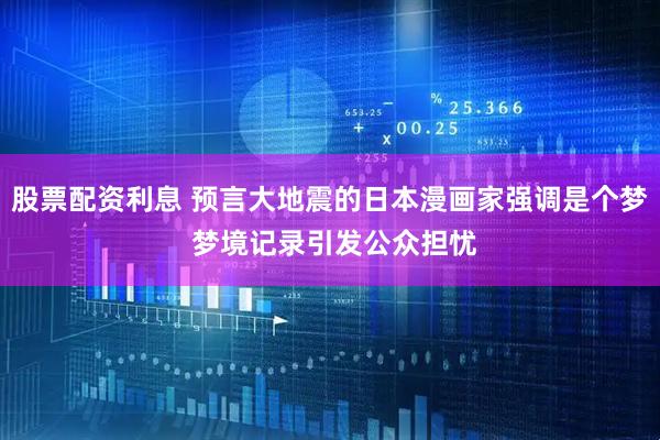 股票配资利息 预言大地震的日本漫画家强调是个梦 梦境记录引发公众担忧