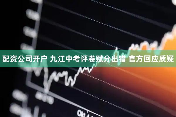 配资公司开户 九江中考评卷赋分出错 官方回应质疑