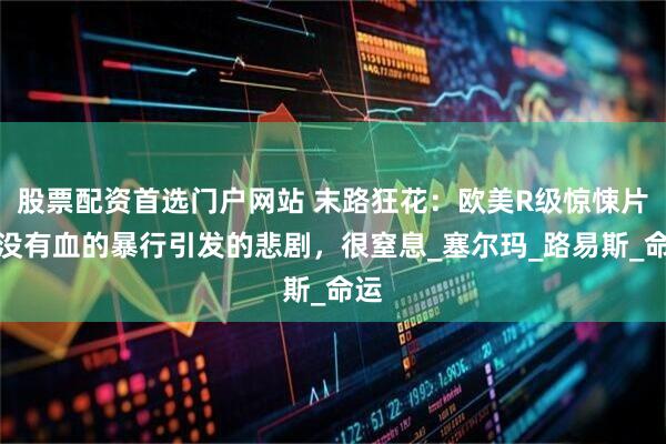 股票配资首选门户网站 末路狂花：欧美R级惊悚片，没有血的暴行引发的悲剧，很窒息_塞尔玛_路易斯_命运