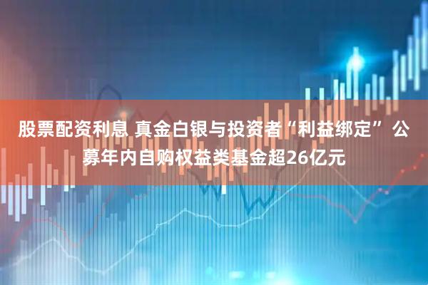 股票配资利息 真金白银与投资者“利益绑定” 公募年内自购权益类基金超26亿元