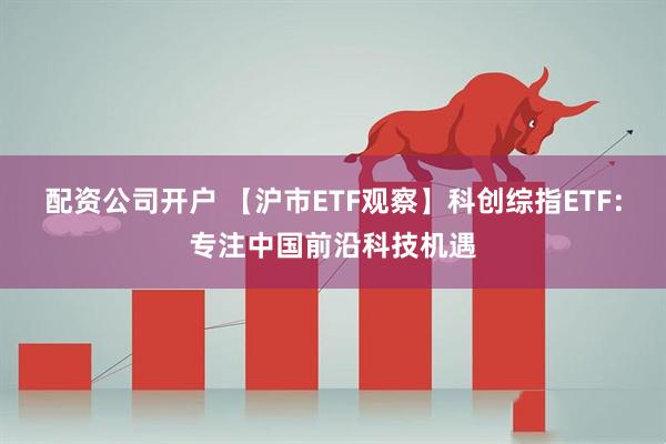 配资公司开户 【沪市ETF观察】科创综指ETF：专注中国前沿科技机遇