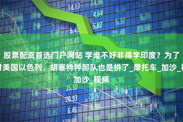 股票配资首选门户网站 学谁不好非得学印度？为了对付美国以色列，胡塞特种部队也是拼了_摩托车_加沙_视频
