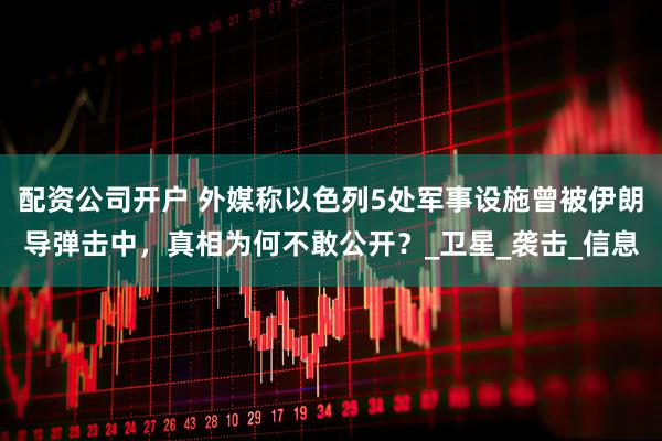 配资公司开户 外媒称以色列5处军事设施曾被伊朗导弹击中，真相为何不敢公开？_卫星_袭击_信息