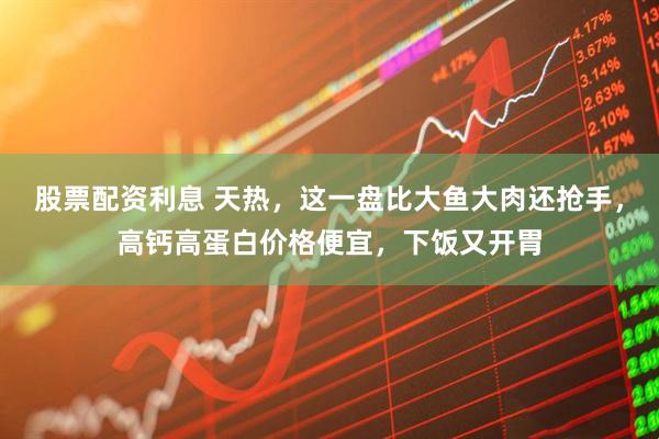 股票配资利息 天热，这一盘比大鱼大肉还抢手，高钙高蛋白价格便宜，下饭又开胃