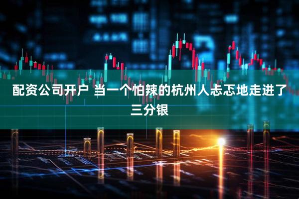 配资公司开户 当一个怕辣的杭州人忐忑地走进了三分银