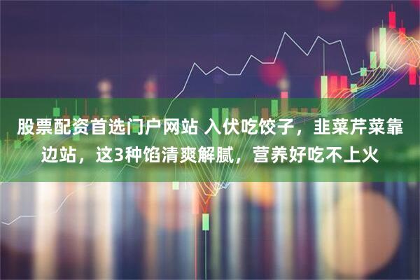 股票配资首选门户网站 入伏吃饺子，韭菜芹菜靠边站，这3种馅清爽解腻，营养好吃不上火