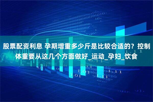 股票配资利息 孕期增重多少斤是比较合适的？控制体重要从这几个方面做好_运动_孕妇_饮食