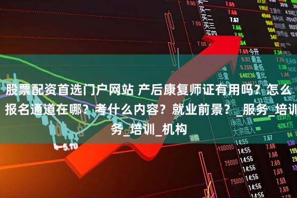 股票配资首选门户网站 产后康复师证有用吗?怎么拿证?报名通道在哪?考什么内容?就业前景?_服务_培训_机构
