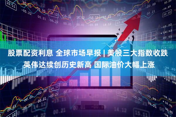 股票配资利息 全球市场早报 | 美股三大指数收跌 英伟达续创历史新高 国际油价大幅上涨