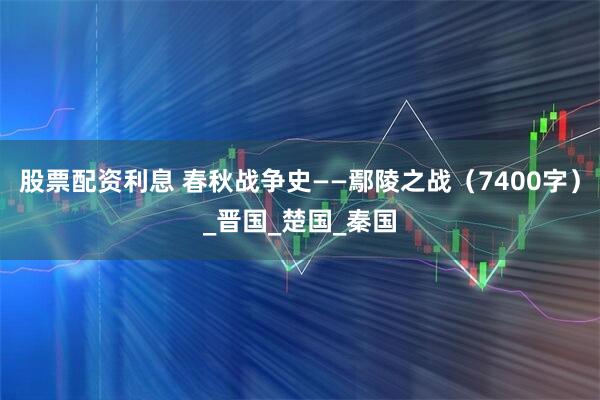 股票配资利息 春秋战争史——鄢陵之战（7400字）_晋国_楚国_秦国