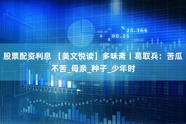 股票配资利息 【美文悦读】多味斋丨葛取兵：苦瓜不苦_母亲_种子_少年时