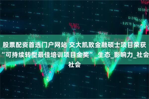 股票配资首选门户网站 交大凯致金融硕士项目荣获“可持续转型最佳培训项目金奖”_生态_影响力_社会