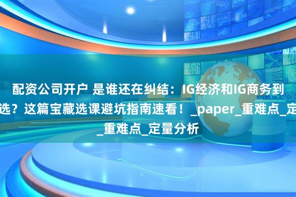 配资公司开户 是谁还在纠结：IG经济和IG商务到底怎么选？这篇宝藏选课避坑指南速看！_paper_重难点_定量分析
