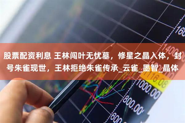 股票配资利息 王林闯叶无忧墓，修星之晶入体，封号朱雀现世，王林拒绝朱雀传承_云雀_墨智_晶体