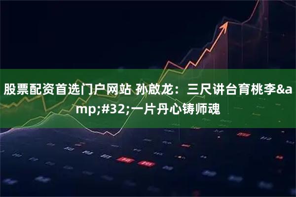股票配资首选门户网站 孙啟龙：三尺讲台育桃李&#32;一片丹心铸师魂