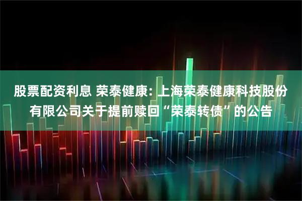 股票配资利息 荣泰健康: 上海荣泰健康科技股份有限公司关于提前赎回“荣泰转债”的公告
