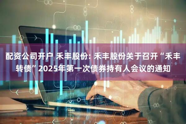 配资公司开户 禾丰股份: 禾丰股份关于召开“禾丰转债”2025年第一次债券持有人会议的通知