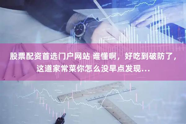 股票配资首选门户网站 谁懂啊，好吃到破防了，这道家常菜你怎么没早点发现…