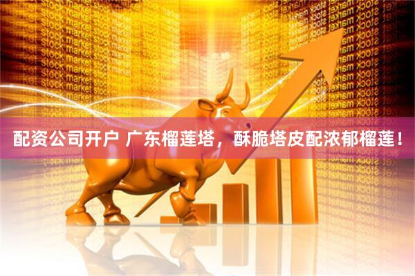 配资公司开户 广东榴莲塔，酥脆塔皮配浓郁榴莲！