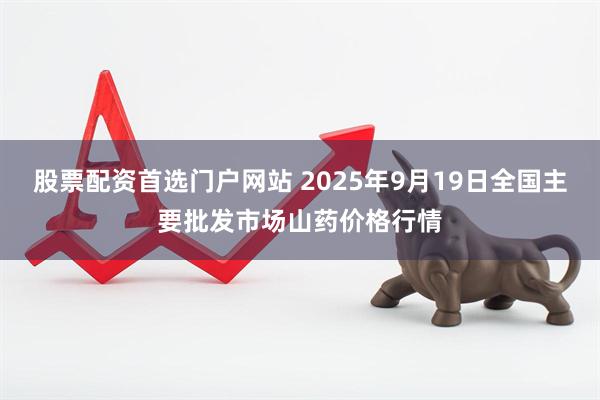 股票配资首选门户网站 2025年9月19日全国主要批发市场山药价格行情