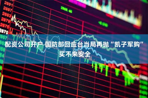 配资公司开户 国防部回应台当局再抛“凯子军购” 买不来安全