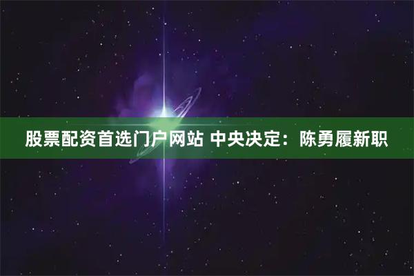股票配资首选门户网站 中央决定：陈勇履新职
