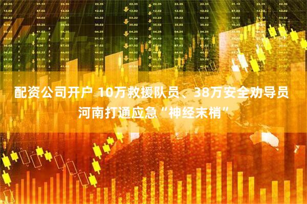 配资公司开户 10万救援队员、38万安全劝导员 河南打通应急“神经末梢”