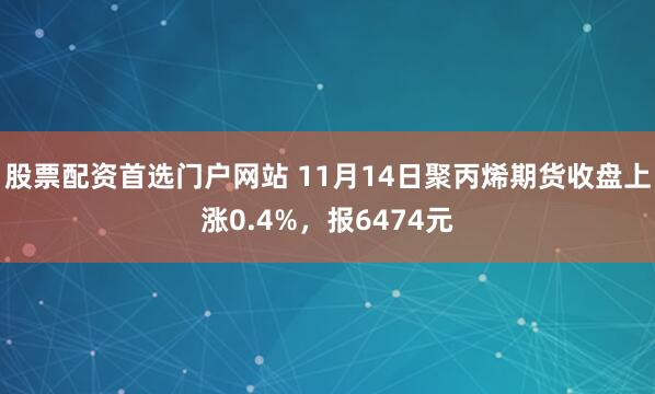 股票配资首选门户网站 11月14日聚丙烯期货收盘上涨0.4%,报6474元