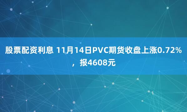 股票配资利息 11月14日PVC期货收盘上涨0.72%,报4608元