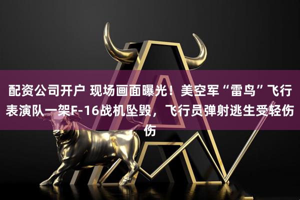 配资公司开户 现场画面曝光！美空军“雷鸟”飞行表演队一架F-16战机坠毁，飞行员弹射逃生受轻伤