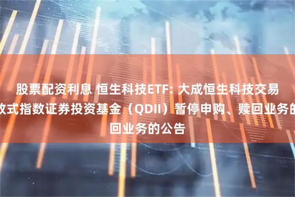 股票配资利息 恒生科技ETF: 大成恒生科技交易型开放式指数证券投资基金(QDII)暂停申购、赎回业务的公告