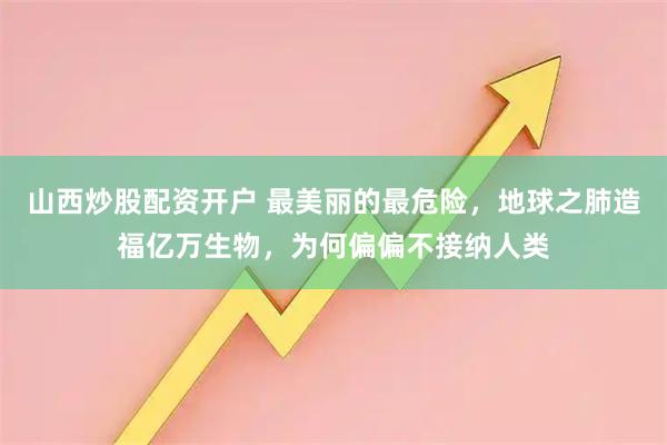 山西炒股配资开户 最美丽的最危险，地球之肺造福亿万生物，为何偏偏不接纳人类