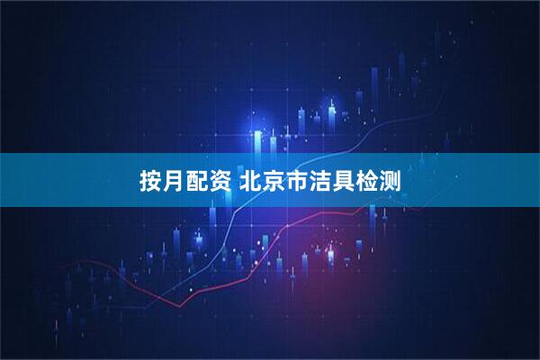 按月配资 北京市洁具检测