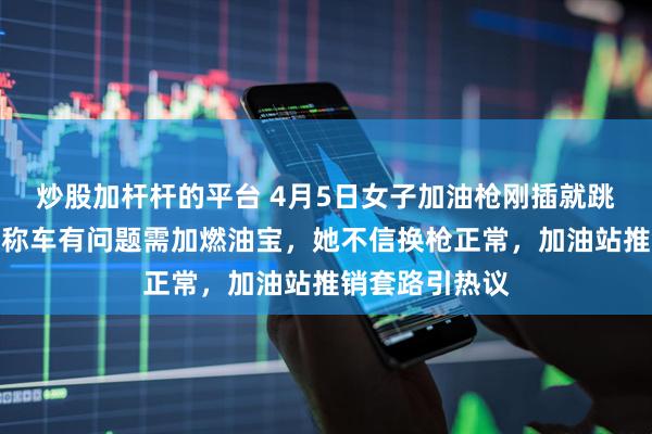 炒股加杆杆的平台 4月5日女子加油枪刚插就跳枪，工作人员称车有问题需加燃油宝，她不信换枪正常，加油站推销套路引热议