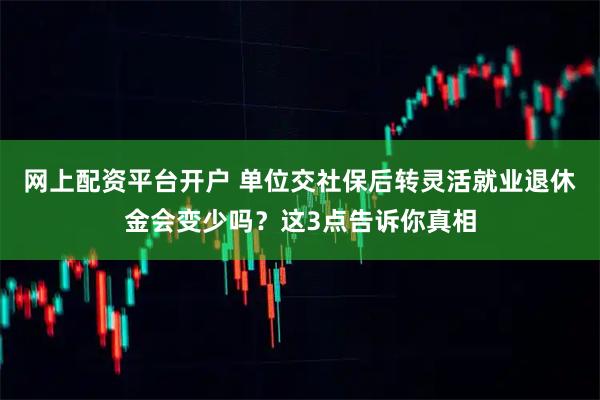 网上配资平台开户 单位交社保后转灵活就业退休金会变少吗？这3点告诉你真相